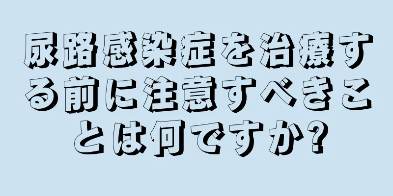 尿路感染症を治療する前に注意すべきことは何ですか?