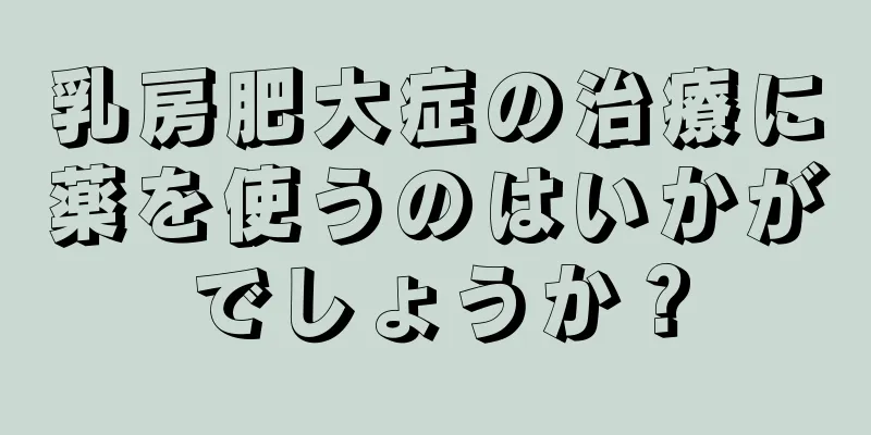 乳房肥大症の治療に薬を使うのはいかがでしょうか？