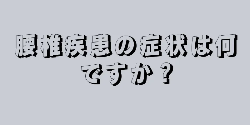 腰椎疾患の症状は何ですか？