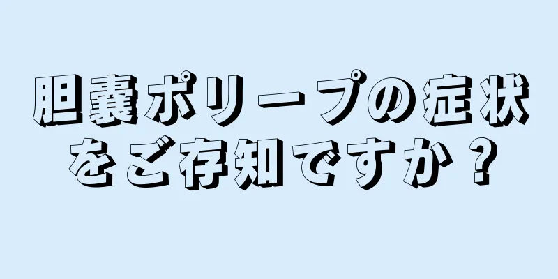 胆嚢ポリープの症状をご存知ですか？