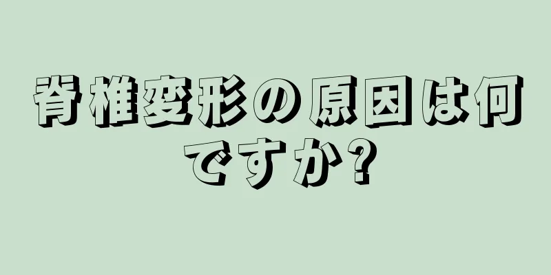 脊椎変形の原因は何ですか?