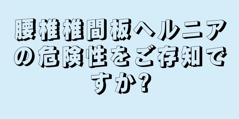 腰椎椎間板ヘルニアの危険性をご存知ですか?