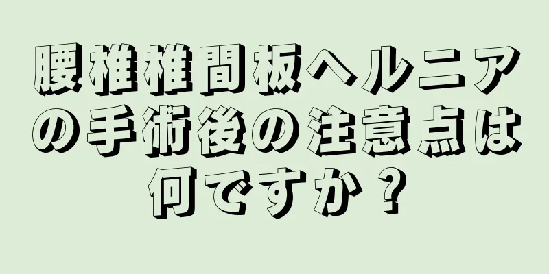 腰椎椎間板ヘルニアの手術後の注意点は何ですか？