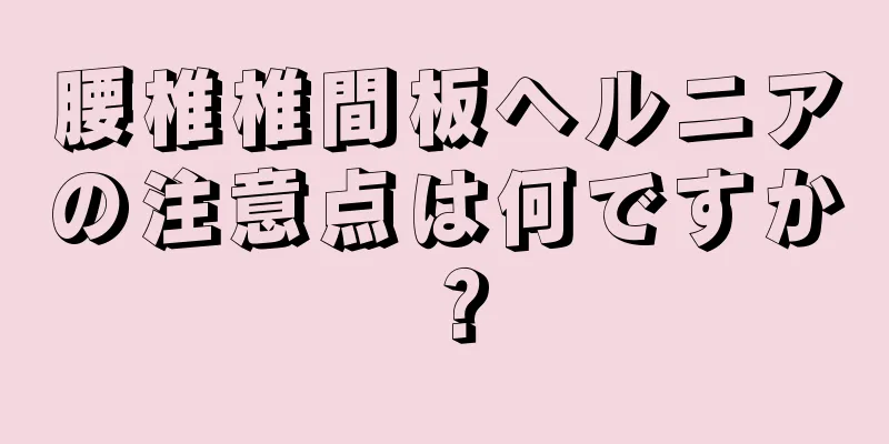 腰椎椎間板ヘルニアの注意点は何ですか？
