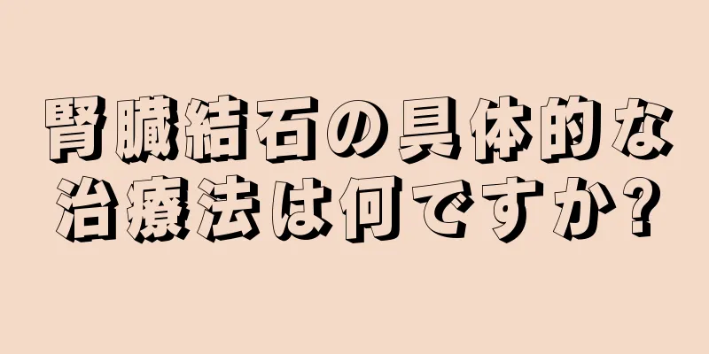 腎臓結石の具体的な治療法は何ですか?