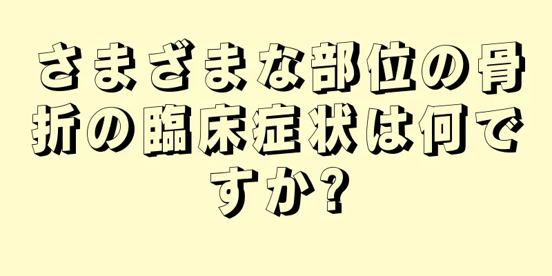 さまざまな部位の骨折の臨床症状は何ですか?