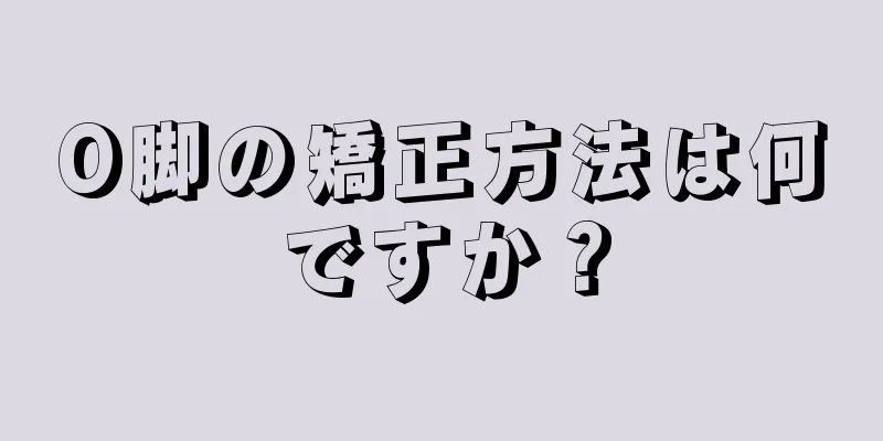 O脚の矯正方法は何ですか？