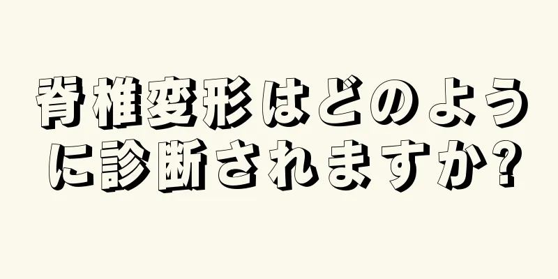 脊椎変形はどのように診断されますか?