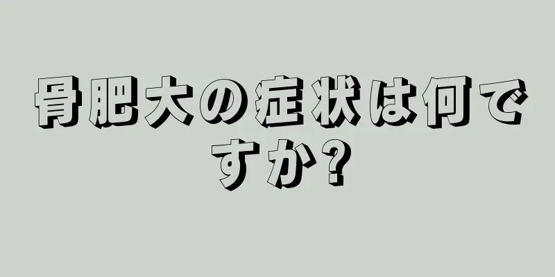 骨肥大の症状は何ですか?