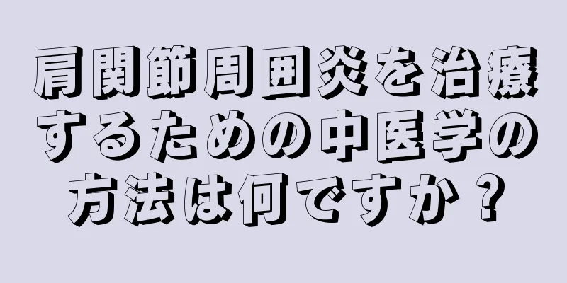 肩関節周囲炎を治療するための中医学の方法は何ですか？