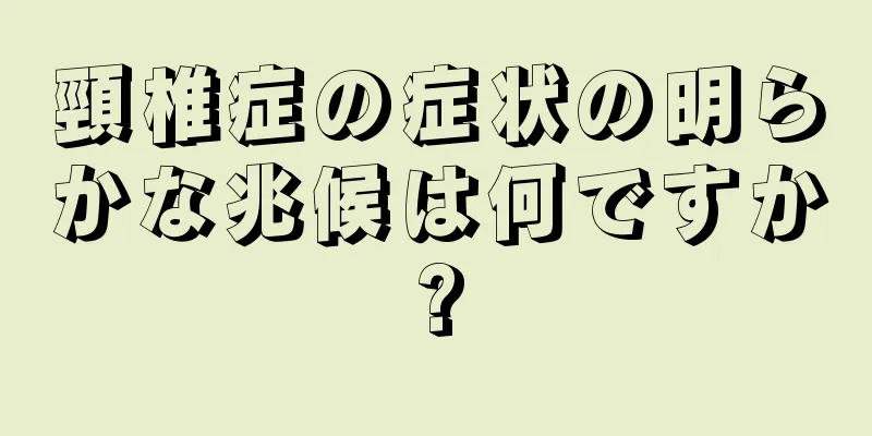 頸椎症の症状の明らかな兆候は何ですか?