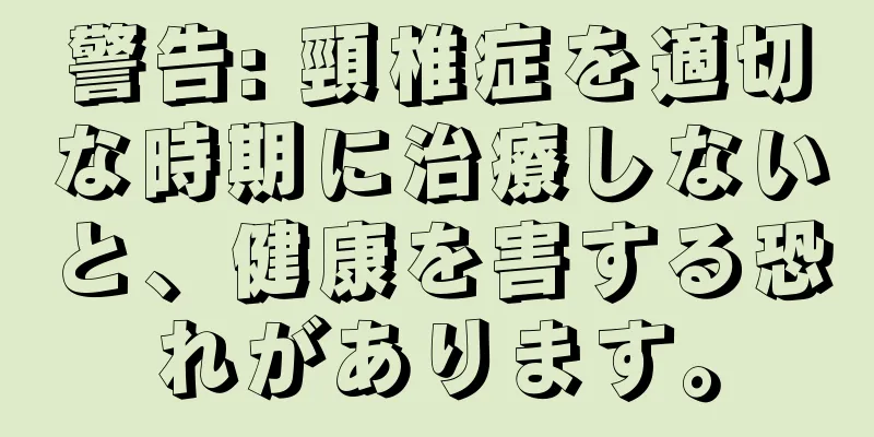 警告: 頸椎症を適切な時期に治療しないと、健康を害する恐れがあります。