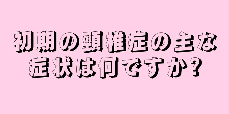 初期の頸椎症の主な症状は何ですか?