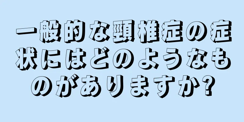 一般的な頸椎症の症状にはどのようなものがありますか?