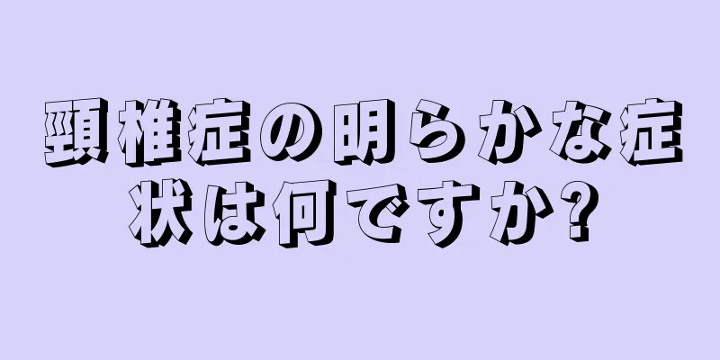 頸椎症の明らかな症状は何ですか?