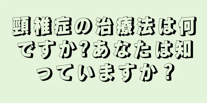 頸椎症の治療法は何ですか?あなたは知っていますか？
