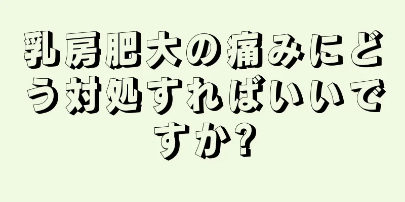 乳房肥大の痛みにどう対処すればいいですか?