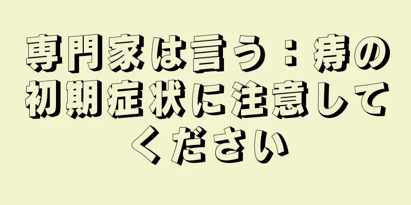 専門家は言う：痔の初期症状に注意してください