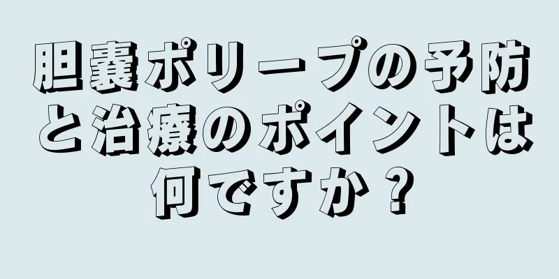 胆嚢ポリープの予防と治療のポイントは何ですか？