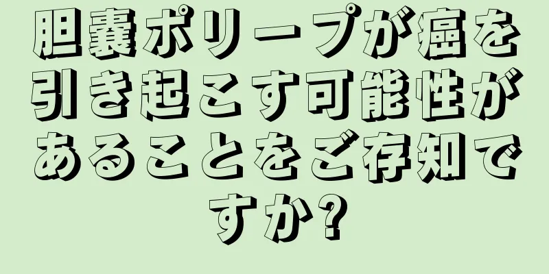 胆嚢ポリープが癌を引き起こす可能性があることをご存知ですか?