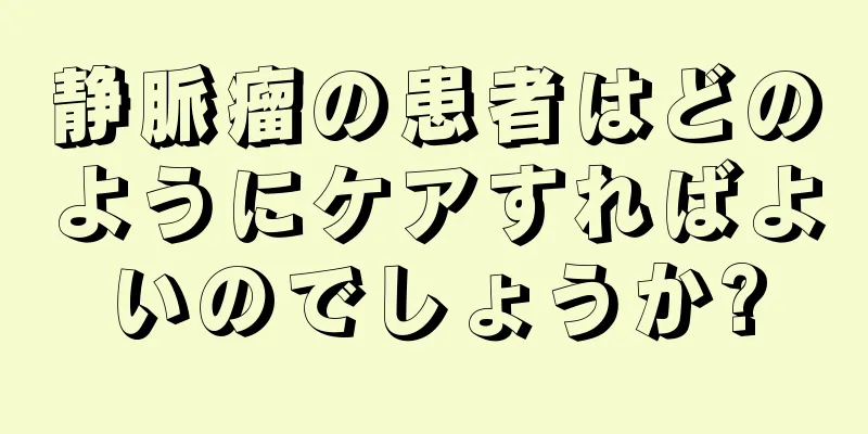 静脈瘤の患者はどのようにケアすればよいのでしょうか?