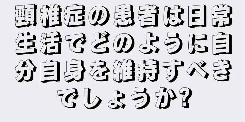 頸椎症の患者は日常生活でどのように自分自身を維持すべきでしょうか?