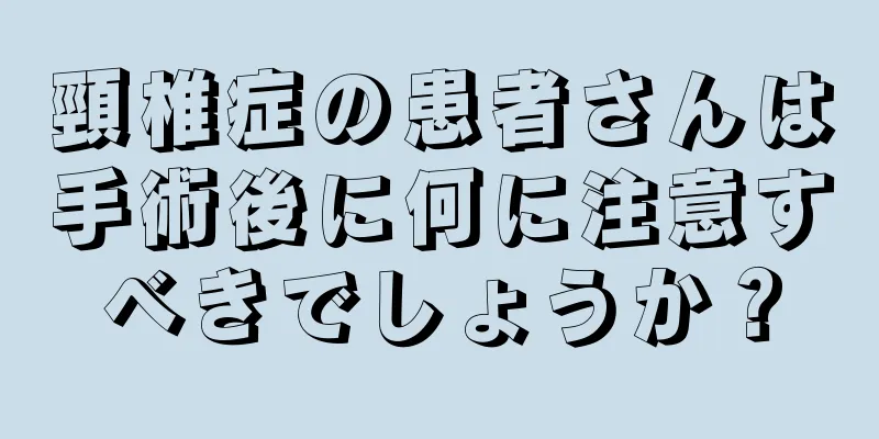頸椎症の患者さんは手術後に何に注意すべきでしょうか？