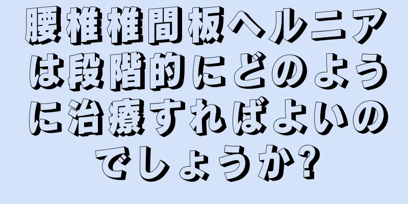腰椎椎間板ヘルニアは段階的にどのように治療すればよいのでしょうか?