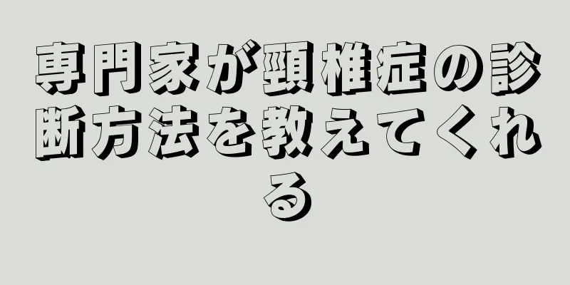 専門家が頸椎症の診断方法を教えてくれる