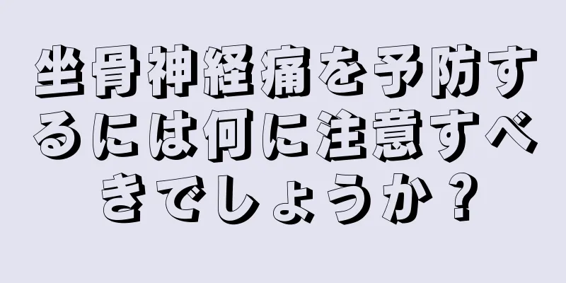 坐骨神経痛を予防するには何に注意すべきでしょうか？
