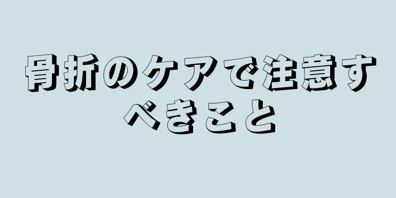 骨折のケアで注意すべきこと