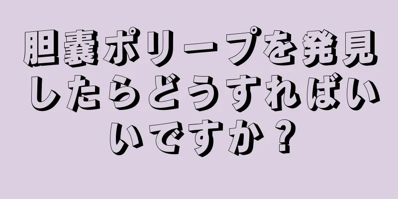 胆嚢ポリープを発見したらどうすればいいですか？
