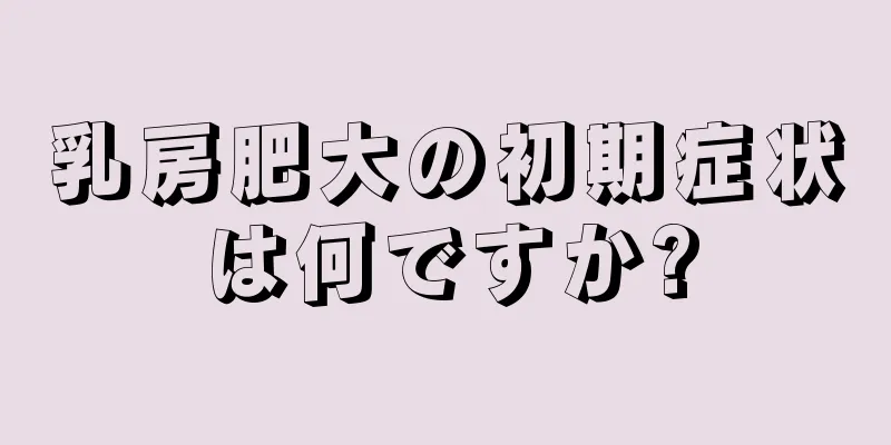 乳房肥大の初期症状は何ですか?