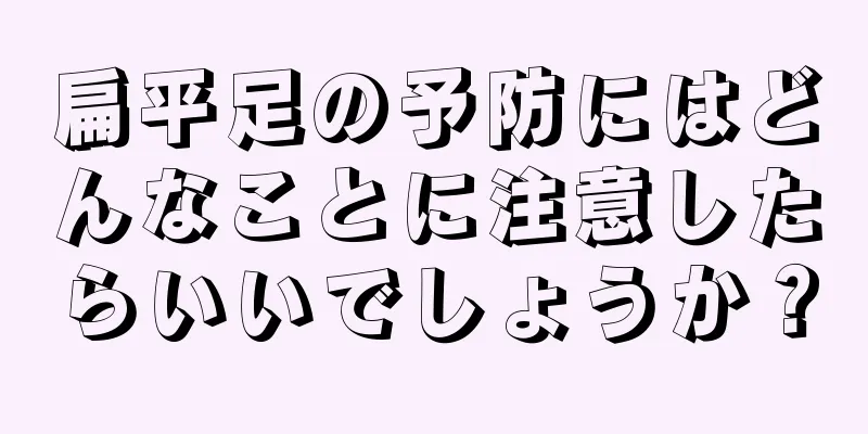 扁平足の予防にはどんなことに注意したらいいでしょうか？