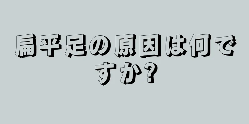 扁平足の原因は何ですか?