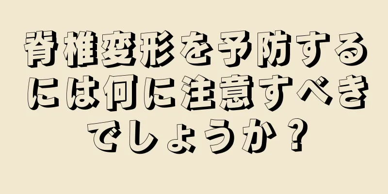 脊椎変形を予防するには何に注意すべきでしょうか？