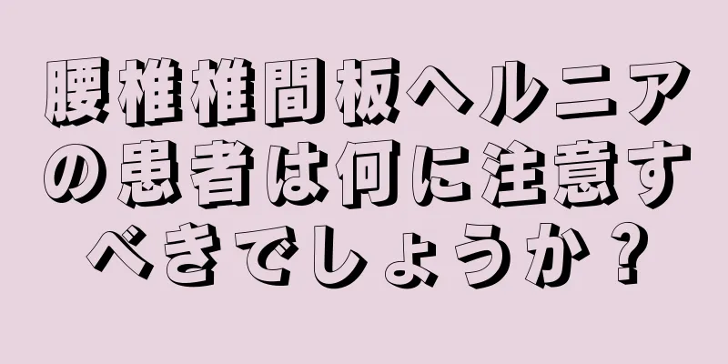 腰椎椎間板ヘルニアの患者は何に注意すべきでしょうか？