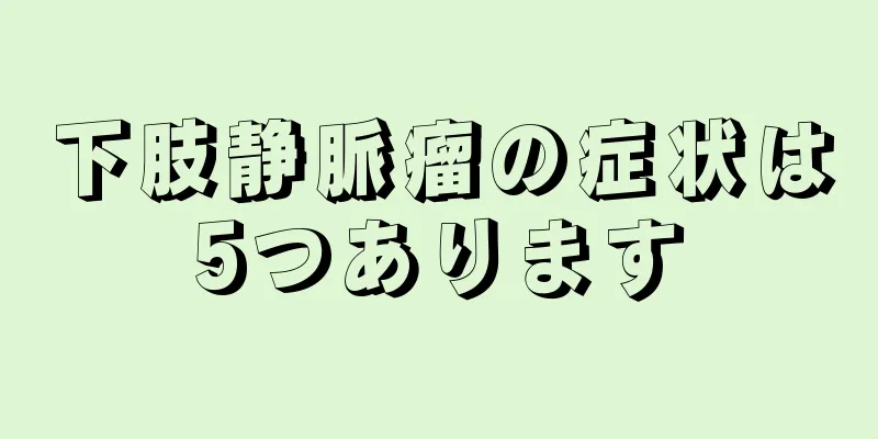 下肢静脈瘤の症状は5つあります