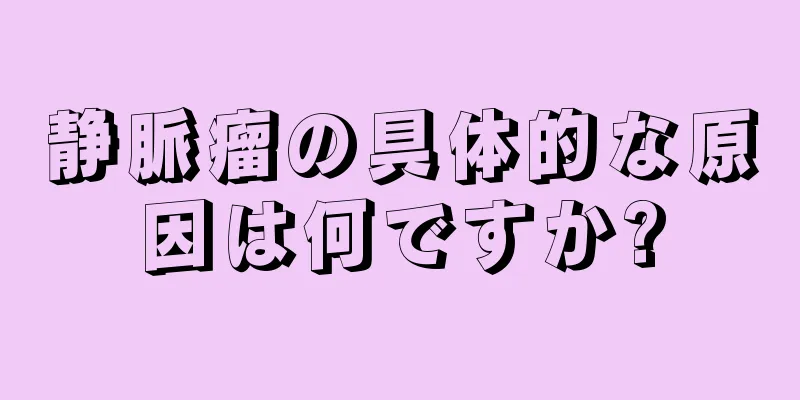 静脈瘤の具体的な原因は何ですか?
