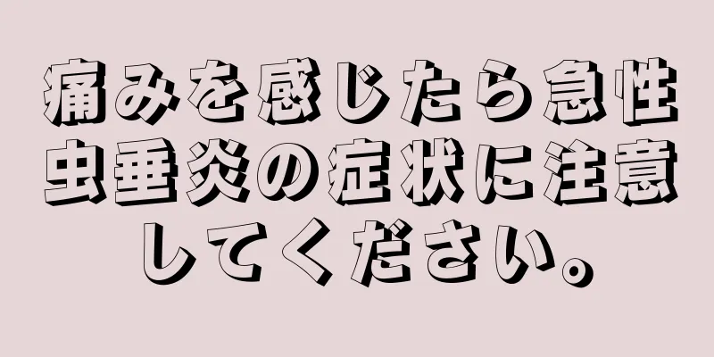 痛みを感じたら急性虫垂炎の症状に注意してください。