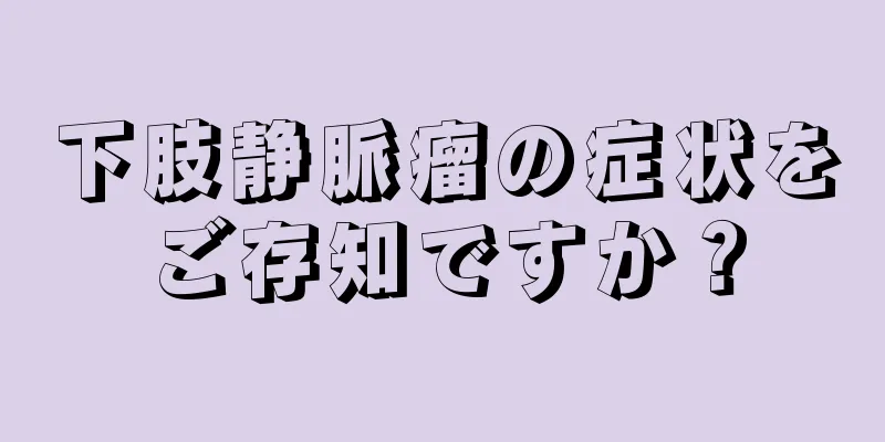 下肢静脈瘤の症状をご存知ですか？