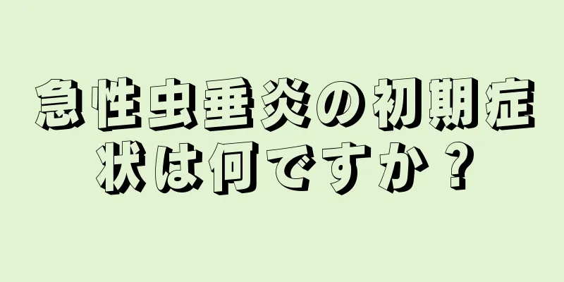 急性虫垂炎の初期症状は何ですか？