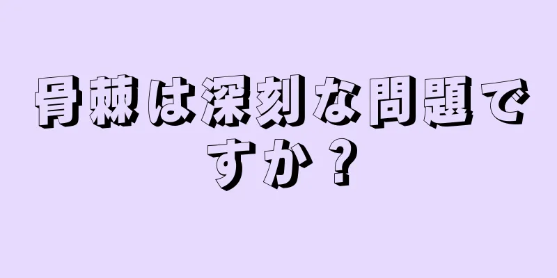 骨棘は深刻な問題ですか？