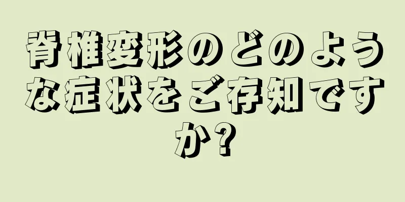 脊椎変形のどのような症状をご存知ですか?