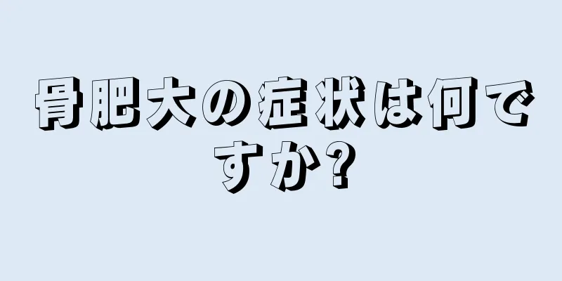 骨肥大の症状は何ですか?