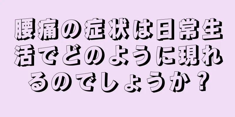 腰痛の症状は日常生活でどのように現れるのでしょうか？