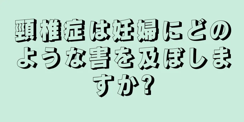 頸椎症は妊婦にどのような害を及ぼしますか?