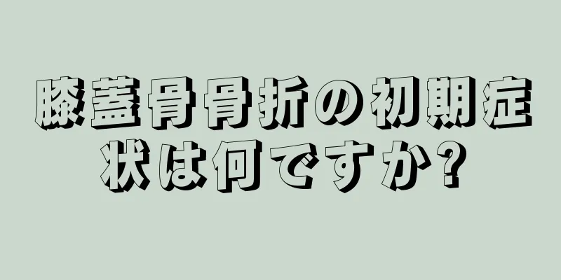 膝蓋骨骨折の初期症状は何ですか?