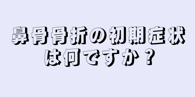 鼻骨骨折の初期症状は何ですか？
