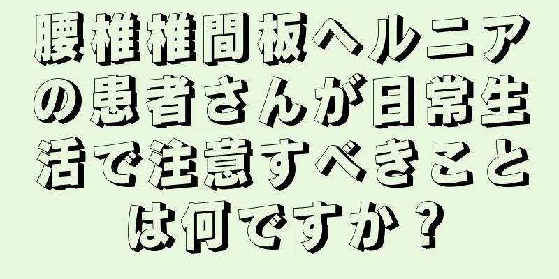 腰椎椎間板ヘルニアの患者さんが日常生活で注意すべきことは何ですか？